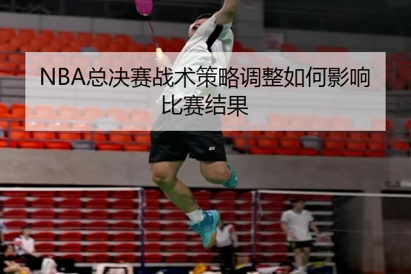 NBA总决赛战术策略调整如何影响比赛结果