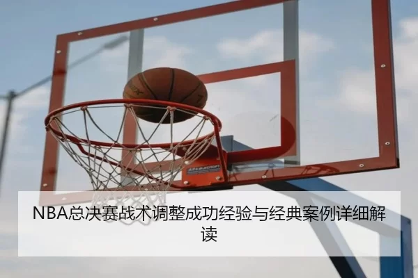 NBA总决赛战术调整成功经验与经典案例详细解读